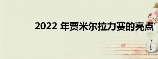 2022 年贾米尔拉力赛的亮点