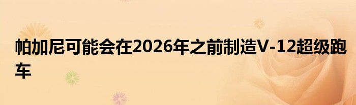 帕加尼可能会在2026年之前制造V-12超级跑车(图1)