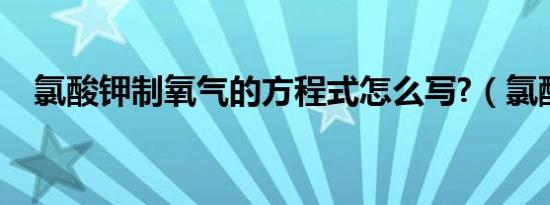 氯酸钾制氧气的方程式怎么写?（氯酸钾）