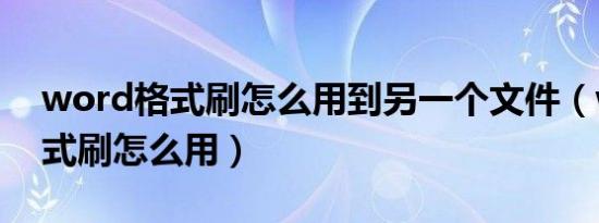 word格式刷怎么用到另一个文件（word格式刷怎么用）