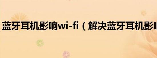 蓝牙耳机影响wi-fi（解决蓝牙耳机影响wifi）