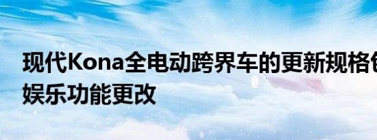 现代Kona全电动跨界车的更新规格包括信息娱乐功能更改