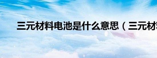 三元材料电池是什么意思（三元材料）