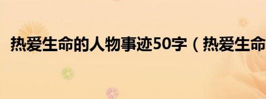 热爱生命的人物事迹50字（热爱生命的人）