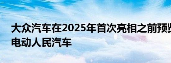 大众汽车在2025年首次亮相之前预览了新的电动人民汽车