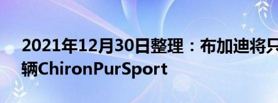 2021年12月30日整理：布加迪将只生产60辆ChironPurSport