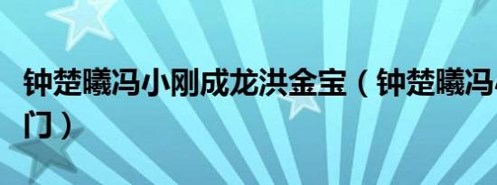 钟楚曦冯小刚成龙洪金宝（钟楚曦冯小刚睡澳门）