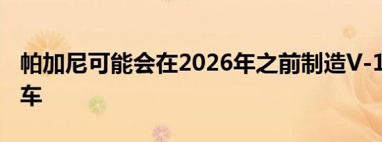 帕加尼可能会在2026年之前制造V-12超级跑车