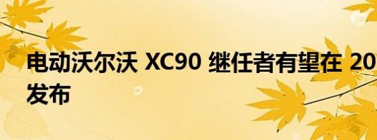 电动沃尔沃 XC90 继任者有望在 2022 年末发布