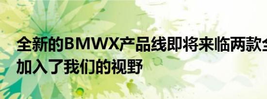 全新的BMWX产品线即将来临两款全新车型加入了我们的视野