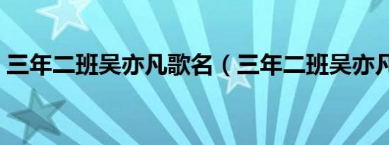 三年二班吴亦凡歌名（三年二班吴亦凡歌词）