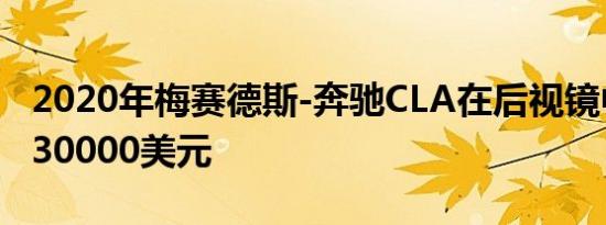 2020年梅赛德斯-奔驰CLA在后视镜中定价为30000美元