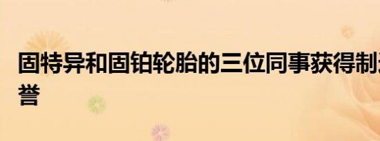 固特异和固铂轮胎的三位同事获得制造协会荣誉