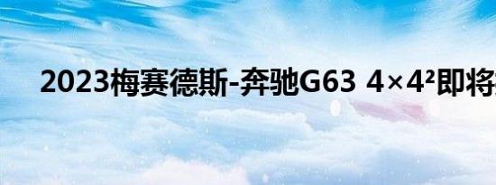 2023梅赛德斯-奔驰G63 4×4²即将揭晓