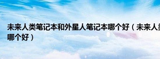 未来人类笔记本和外星人笔记本哪个好（未来人类和外星人哪个好）