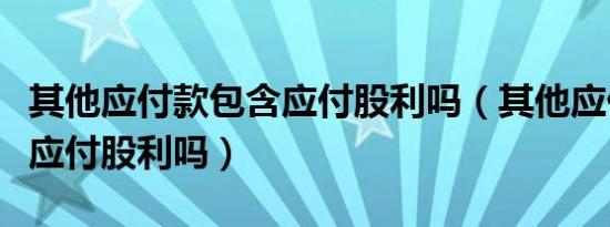 其他应付款包含应付股利吗（其他应付款包括应付股利吗）