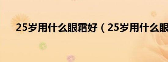 25岁用什么眼霜好（25岁用什么眼霜）