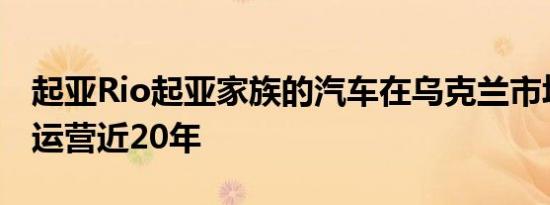 起亚Rio起亚家族的汽车在乌克兰市场上成功运营近20年