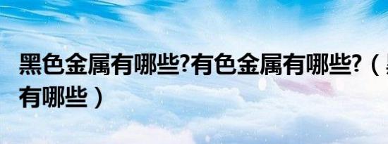 黑色金属有哪些?有色金属有哪些?（黑色金属有哪些）