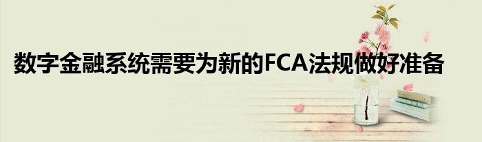 数字金融系统需要为新的FCA法规做好准备(图1)