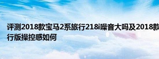 评测2018款宝马2系旅行218i噪音大吗及2018款宝马2系旅行版操控感如何