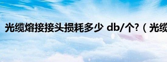 光缆熔接接头损耗多少 db/个?（光缆熔接）