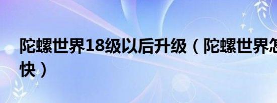 陀螺世界18级以后升级（陀螺世界怎么升级快）