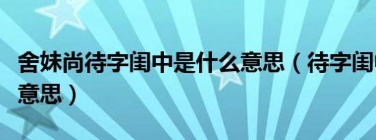 舍妹尚待字闺中是什么意思（待字闺中是什么意思）