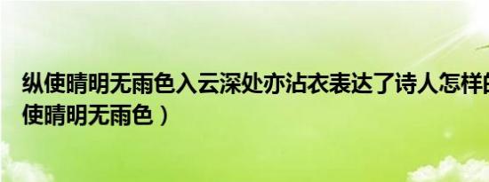 纵使晴明无雨色入云深处亦沾衣表达了诗人怎样的愿望（纵使晴明无雨色）