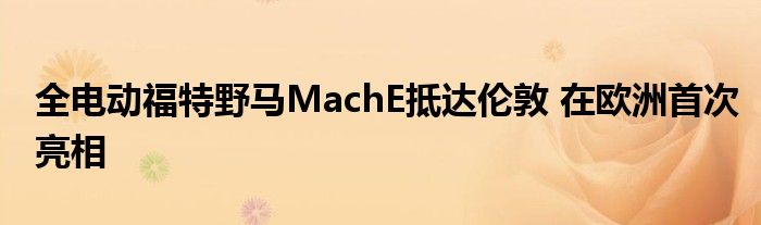 全电动福特野马MachE抵达伦敦 在欧洲首次亮相(图1)