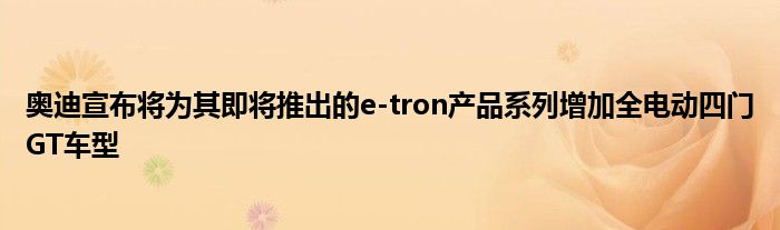 奥迪宣布将为其即将推出的e-tron产品系列增加全电动四门GT车型(图1)