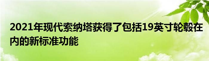 2021年现代索纳塔获得了包括19英寸轮毂在内的新标准功能(图1)