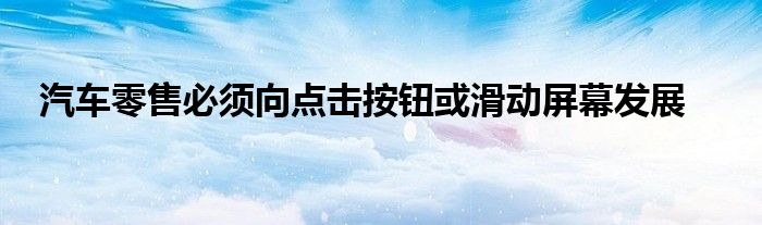 汽车零售必须向点击按钮或滑动屏幕发展(图1)