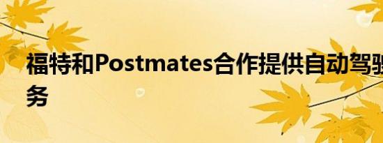 福特和Postmates合作提供自动驾驶送餐服务