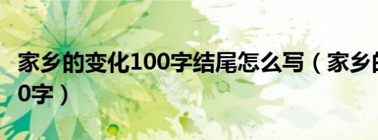 家乡的变化100字结尾怎么写（家乡的变化100字）