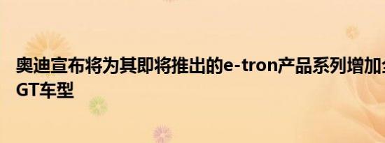 奥迪宣布将为其即将推出的e-tron产品系列增加全电动四门GT车型