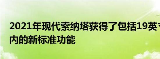 2021年现代索纳塔获得了包括19英寸轮毂在内的新标准功能