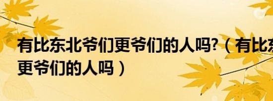 有比东北爷们更爷们的人吗?（有比东北爷们更爷们的人吗）