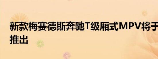 新款梅赛德斯奔驰T级厢式MPV将于2022年推出