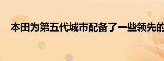 本田为第五代城市配备了一些领先的套件