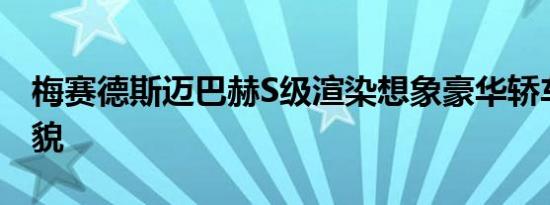 梅赛德斯迈巴赫S级渲染想象豪华轿车的新面貌