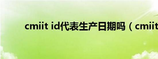 cmiit id代表生产日期吗（cmiit）