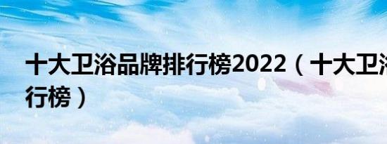 十大卫浴品牌排行榜2022（十大卫浴品牌排行榜）