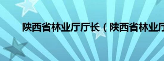 陕西省林业厅厅长（陕西省林业厅）