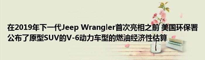 在2019年下一代Jeep Wrangler首次亮相之前 美国环保署公布了原型SUV的V-6动力车型的燃油经济性估算(图1)