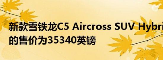 新款雪铁龙C5 Aircross SUV Hybrid在英国的售价为35340英镑