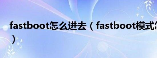 fastboot怎么进去（fastboot模式怎么进入）