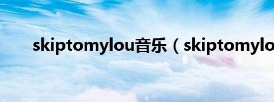 skiptomylou音乐（skiptomylou）