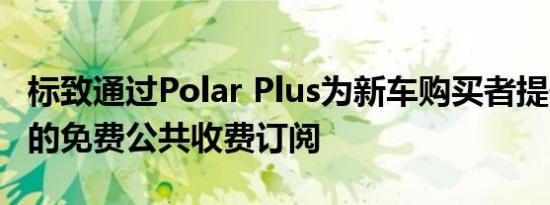 标致通过Polar Plus为新车购买者提供六个月的免费公共收费订阅