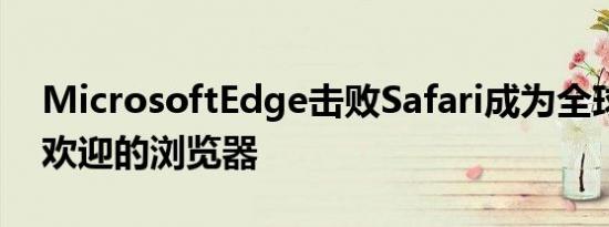 MicrosoftEdge击败Safari成为全球第二受欢迎的浏览器